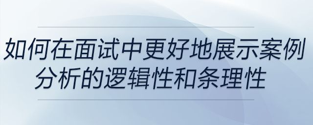 如何在面試中更好地展示案例分析的邏輯性和條理性