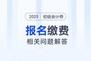 2025年初級會計報名繳費相關(guān)問題解答，提前了解,，有備無患,！