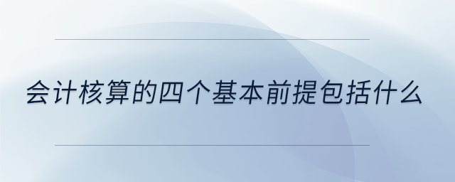 會(huì)計(jì)核算的四個(gè)基本前提包括什么