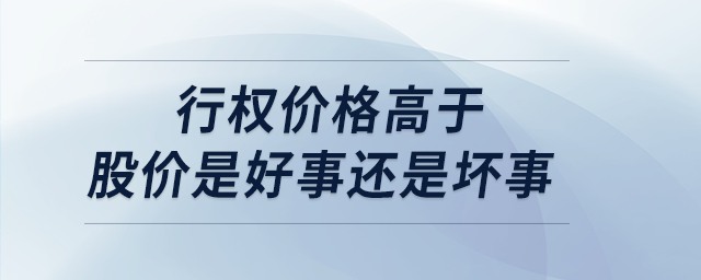 行權(quán)價(jià)格高于股價(jià)是好事還是壞事