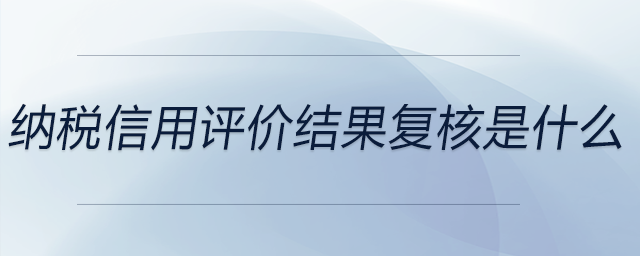 納稅信用評價結(jié)果復(fù)核是什么