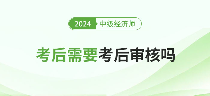 2024年中級經(jīng)濟(jì)師考后審核嗎？各地要求匯總,！