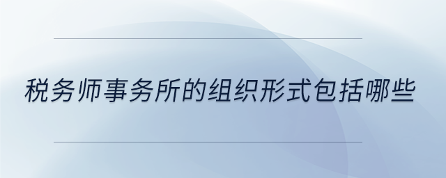 稅務(wù)師事務(wù)所的組織形式包括哪些