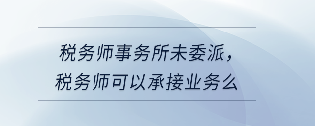 稅務(wù)師事務(wù)所未委派，稅務(wù)師可以承接業(yè)務(wù)么