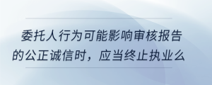 委托人行為可能影響審核報告的公正誠信時，應當終止執(zhí)業(yè)么