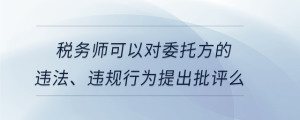 稅務師可以對委托方的違法、違規(guī)行為提出批評么