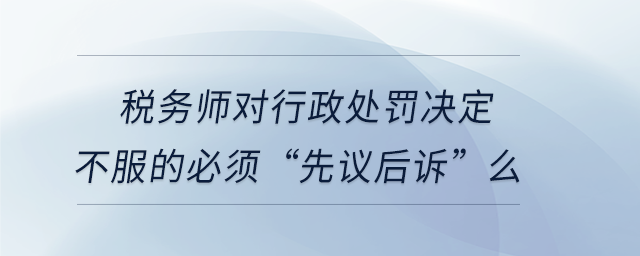 稅務(wù)師對行政處罰決定不服的必須“先議后訴”么