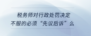 稅務師對行政處罰決定不服的必須“先議后訴”么