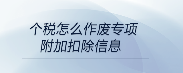 個(gè)稅怎么作廢專項(xiàng)附加扣除信息