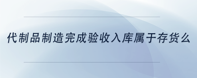 中級會計代制品制造完成驗收入庫屬于存貨么