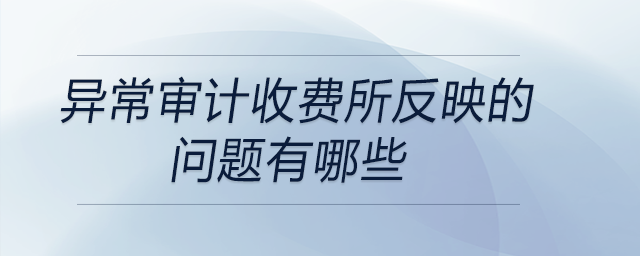 異常審計(jì)收費(fèi)所反映的問題有哪些