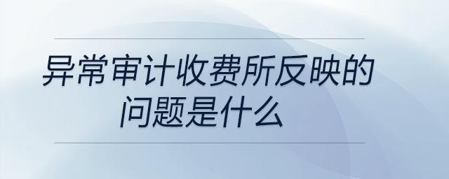 異常審計收費所反映的問題是什么