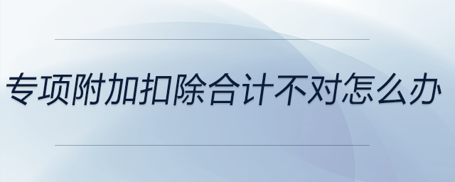 專項附加扣除合計不對怎么辦