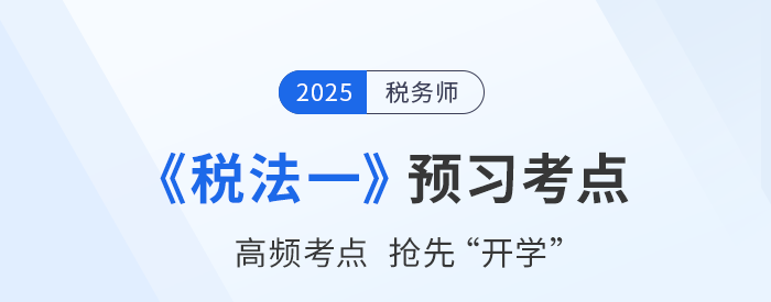 25年稅務(wù)師《稅法一》預習考點匯總，夯實基礎(chǔ)搶先開學,！