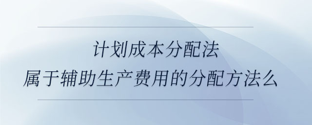 計(jì)劃成本分配法屬于輔助生產(chǎn)費(fèi)用的分配方法么