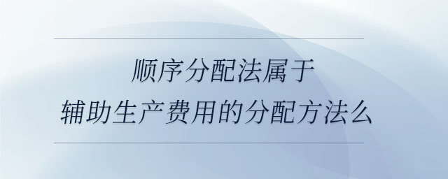 順序分配法屬于輔助生產(chǎn)費(fèi)用的分配方法么