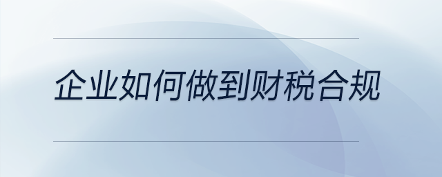 企業(yè)如何做到財(cái)稅合規(guī)