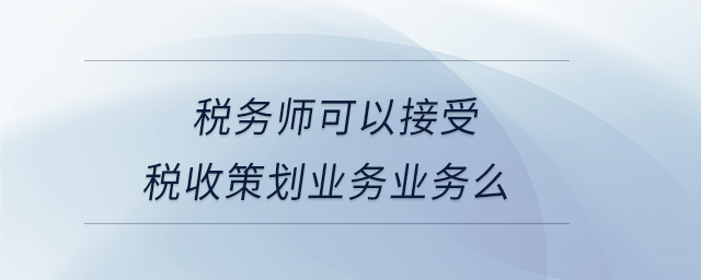 稅務(wù)師可以接受稅收策劃業(yè)務(wù)業(yè)務(wù)么