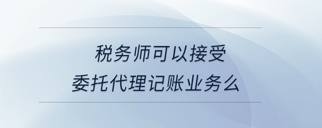 稅務師可以接受委托代理記賬業(yè)務么