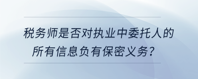 稅務師是否對執(zhí)業(yè)中委托人的所有信息負有保密義務？