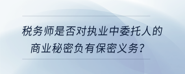 稅務(wù)師是否對(duì)執(zhí)業(yè)中委托人的商業(yè)秘密負(fù)有保密義務(wù)？