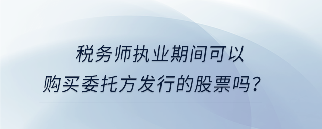 稅務(wù)師執(zhí)業(yè)期間可以購(gòu)買委托方發(fā)行的股票嗎？