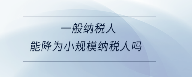 一般納稅人能降為小規(guī)模納稅人嗎