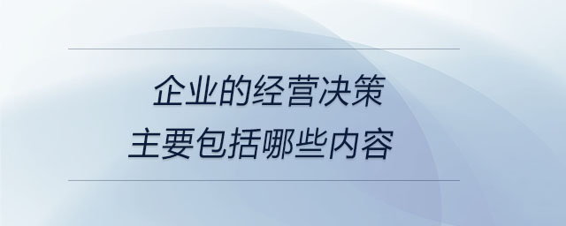 企業(yè)的經(jīng)營決策主要包括哪些內(nèi)容