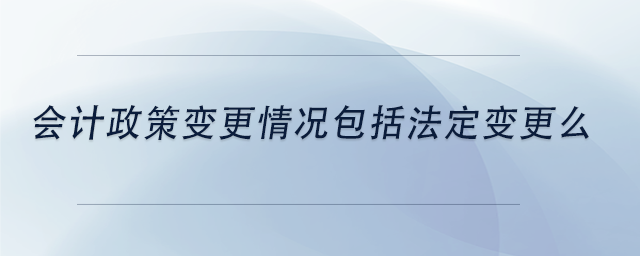 中級會計會計政策變更情況包括法定變更么