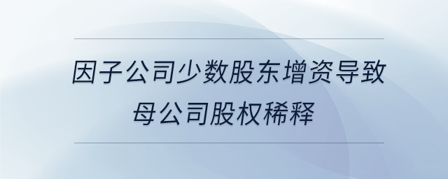 因子公司少數(shù)股東增資導致母公司股權稀釋