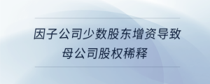 因子公司少數(shù)股東增資導致母公司股權(quán)稀釋