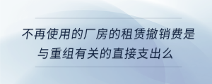 不再使用的廠房的租賃撤銷費是與重組有關(guān)的直接支出么