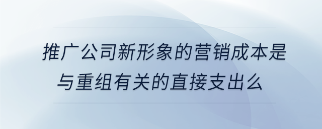 推廣公司新形象的營(yíng)銷(xiāo)成本是與重組有關(guān)的直接支出么