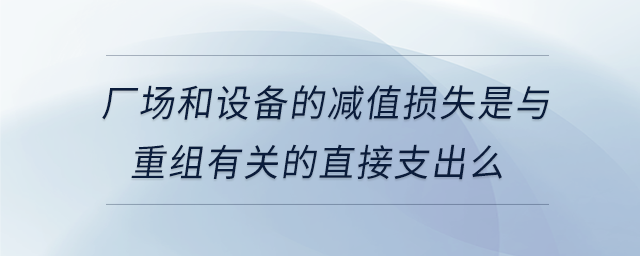 廠場和設(shè)備的減值損失是與重組有關(guān)的直接支出么