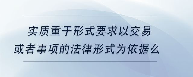 中級會計實質重于形式要求僅以交易或者事項的法律形式為依據么