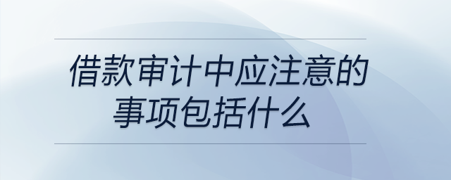 借款審計(jì)中應(yīng)注意的事項(xiàng)包括什么