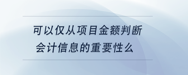 中級(jí)會(huì)計(jì)可以僅從項(xiàng)目金額判斷會(huì)計(jì)信息的重要性么