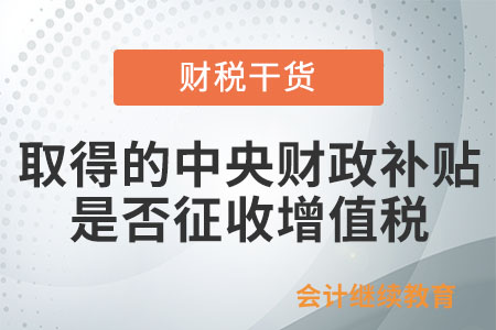 納稅人取得的中央財(cái)政補(bǔ)貼是否征收增值稅？