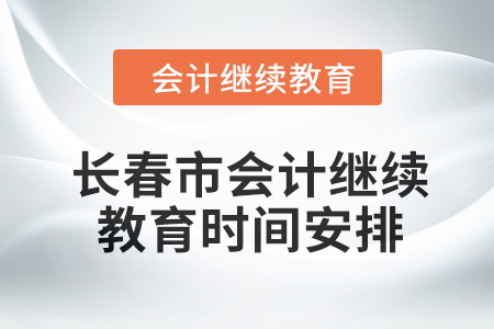 2024年長(zhǎng)春市會(huì)計(jì)繼續(xù)教育時(shí)間安排