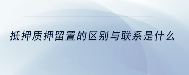 中級會計抵押質(zhì)押留置的區(qū)別與聯(lián)系是什么