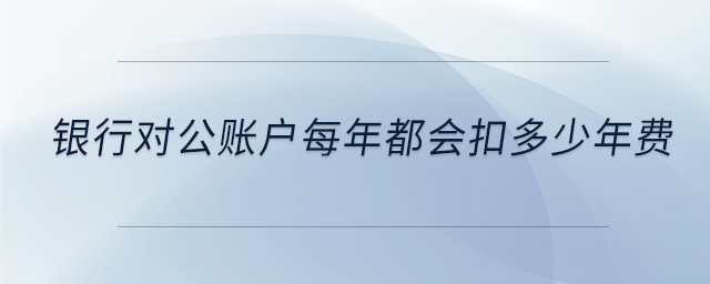 銀行對公賬戶每年都會扣多少年費(fèi)