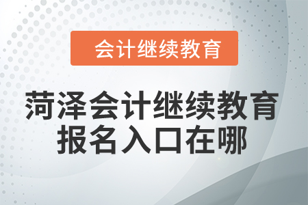 2024年菏澤會(huì)計(jì)繼續(xù)教育報(bào)名入口在哪,？