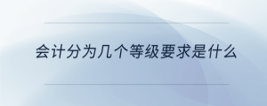 會(huì)計(jì)分為幾個(gè)等級(jí)要求是什么