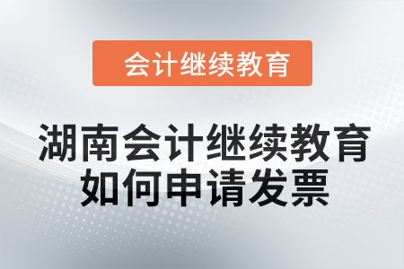 2024年湖南會計繼續(xù)教育如何申請發(fā)票？