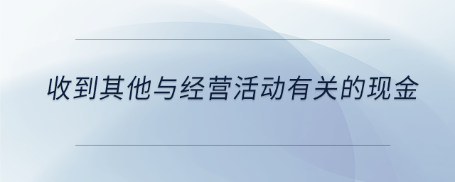 收到其他與經(jīng)營活動有關的現(xiàn)金