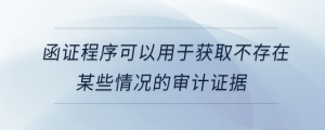 函證程序可以用于獲取不存在某些情況的審計證據(jù)