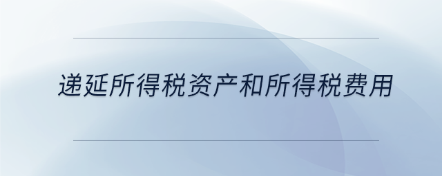 遞延所得稅資產(chǎn)和所得稅費(fèi)用