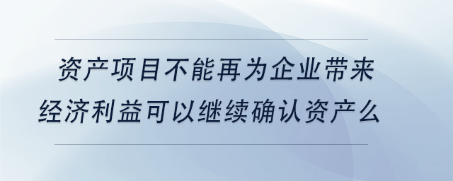 中級會計(jì)資產(chǎn)項(xiàng)目不能再為企業(yè)帶來經(jīng)濟(jì)利益可以繼續(xù)確認(rèn)資產(chǎn)么