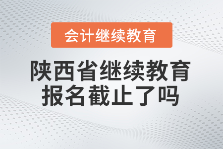 2024年陜西省會計人員繼續(xù)教育平臺報名截止了嗎？