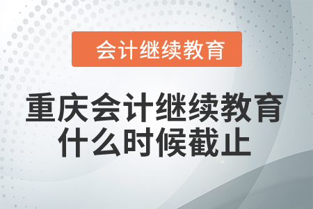 重慶2024年會(huì)計(jì)繼續(xù)教育什么時(shí)候截止,？